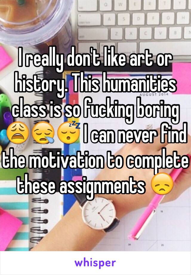I really don't like art or history. This humanities class is so fucking boring 😩😪😴 I can never find the motivation to complete these assignments 😞