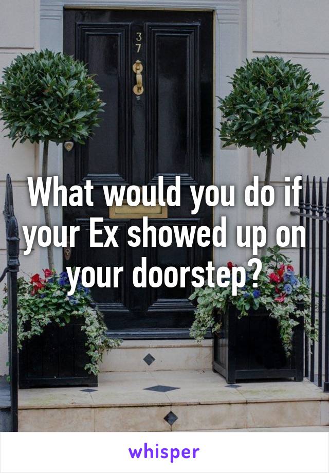 What would you do if your Ex showed up on your doorstep?