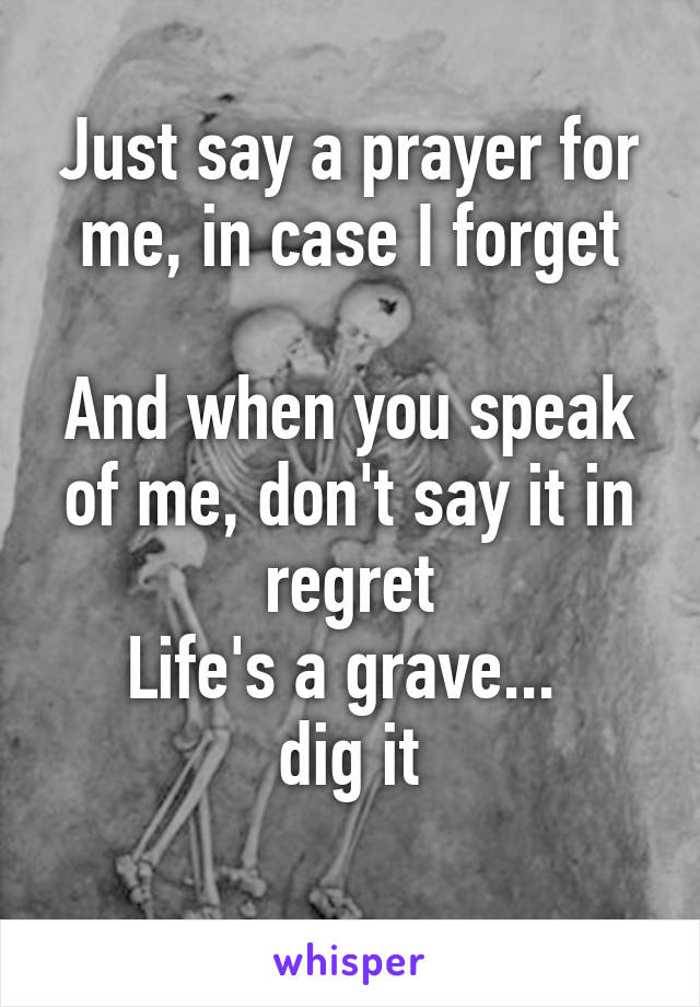 Just say a prayer for me, in case I forget

And when you speak of me, don't say it in regret
Life's a grave... 
dig it
