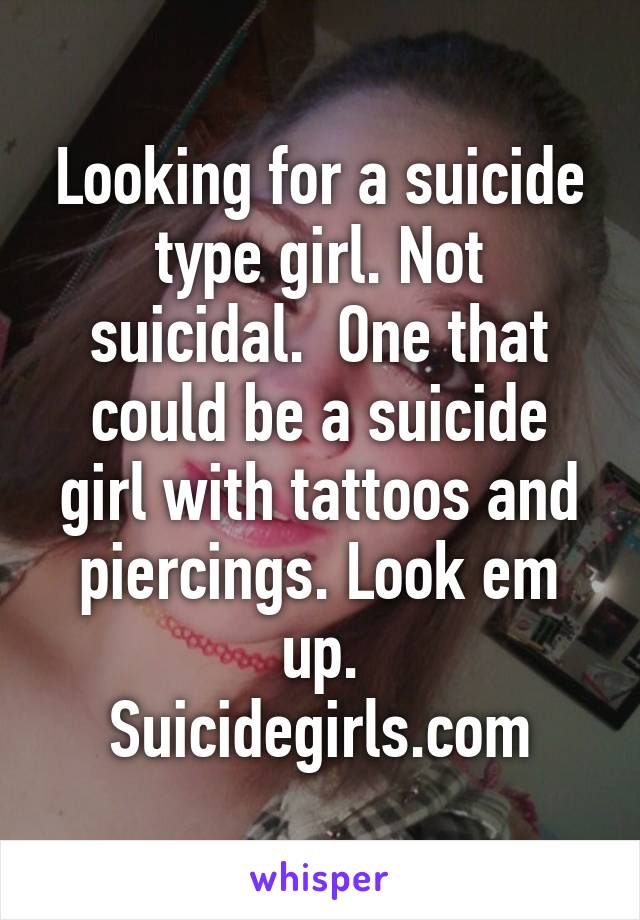 Looking for a suicide type girl. Not suicidal.  One that could be a suicide girl with tattoos and piercings. Look em up.
Suicidegirls.com