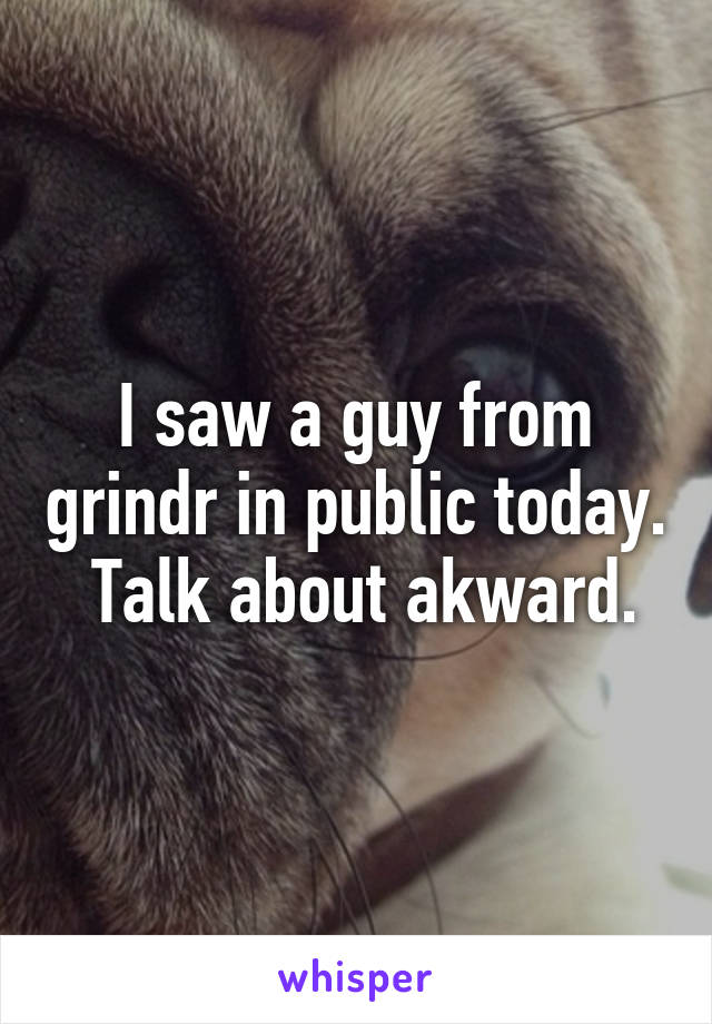 I saw a guy from grindr in public today.  Talk about akward.