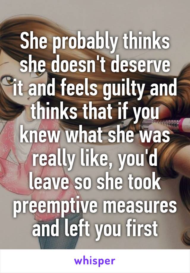 She probably thinks she doesn't deserve it and feels guilty and thinks that if you knew what she was really like, you'd leave so she took preemptive measures and left you first