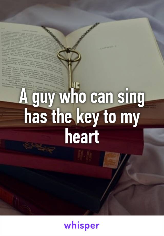 A guy who can sing has the key to my heart