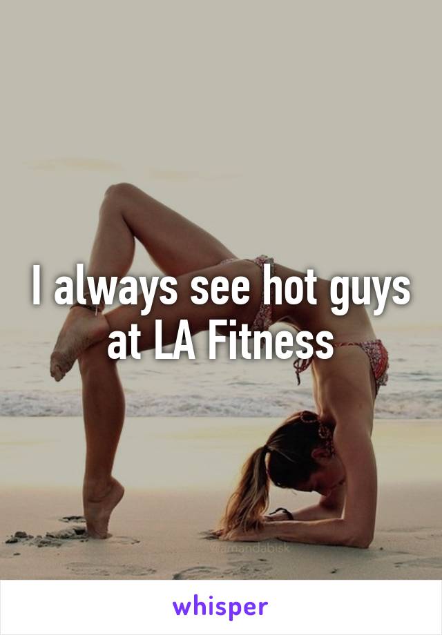 I always see hot guys at LA Fitness