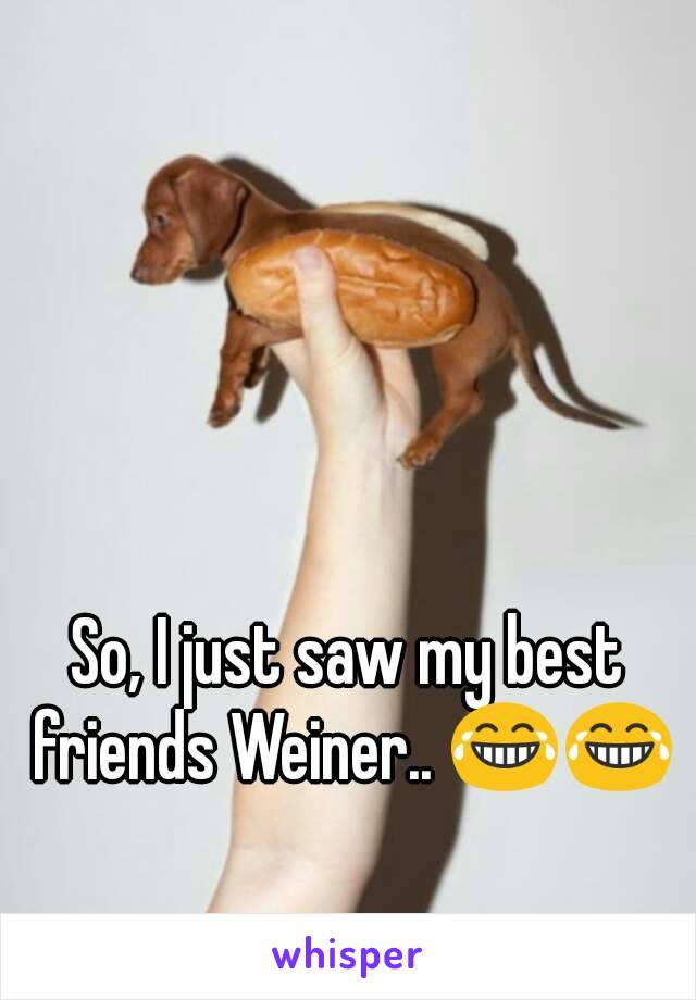 So, I just saw my best friends Weiner.. 😂😂