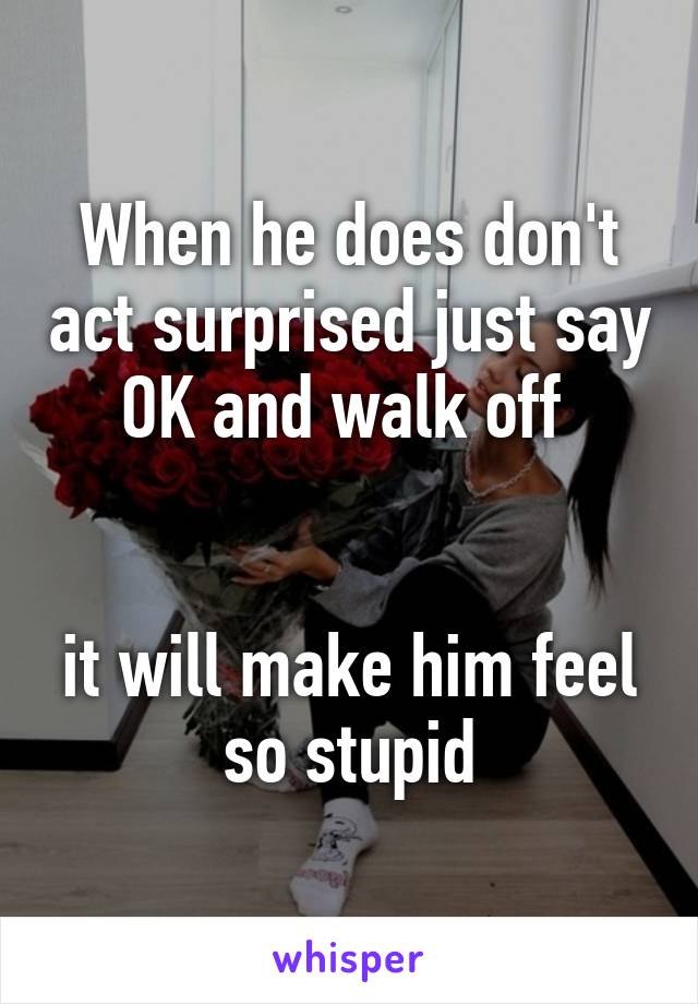 When he does don't act surprised just say OK and walk off 


it will make him feel so stupid