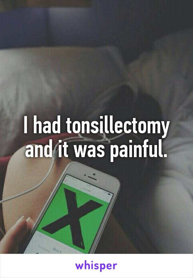 I had tonsillectomy and it was painful.