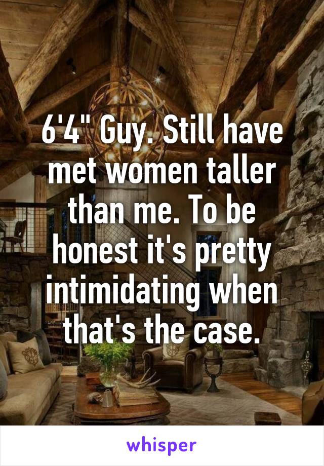 6'4" Guy. Still have met women taller than me. To be honest it's pretty intimidating when that's the case.