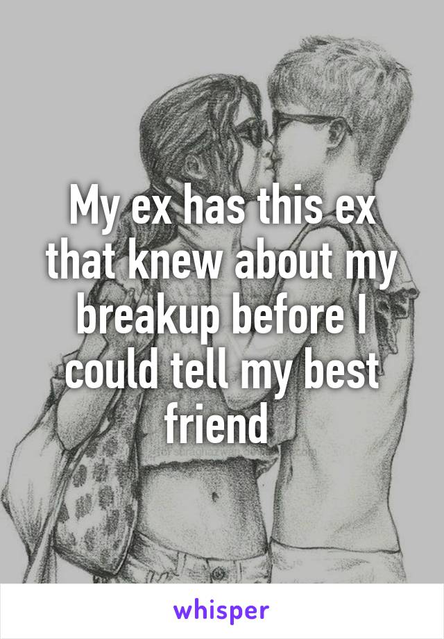 My ex has this ex that knew about my breakup before I could tell my best friend 