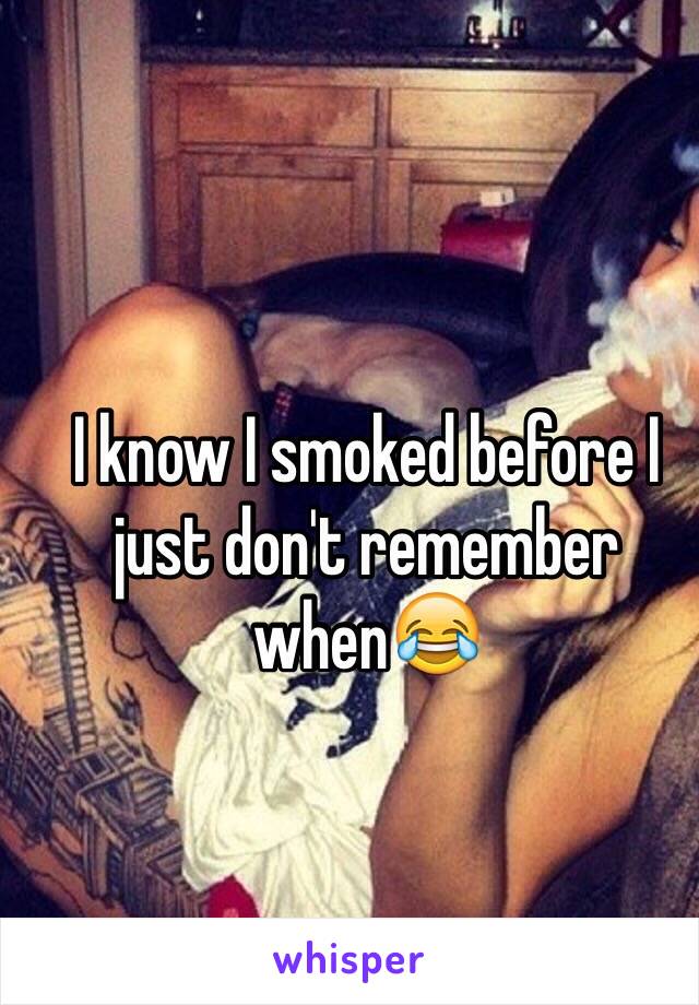 I know I smoked before I just don't remember when😂