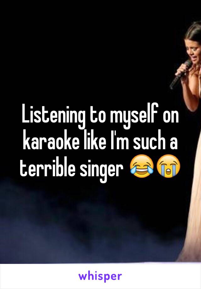 Listening to myself on karaoke like I'm such a terrible singer 😂😭