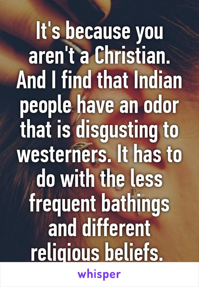 It's because you aren't a Christian. And I find that Indian people have an odor that is disgusting to westerners. It has to do with the less frequent bathings and different religious beliefs. 