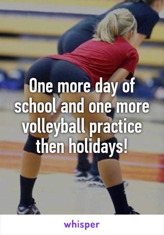 One more day of school and one more volleyball practice then holidays!