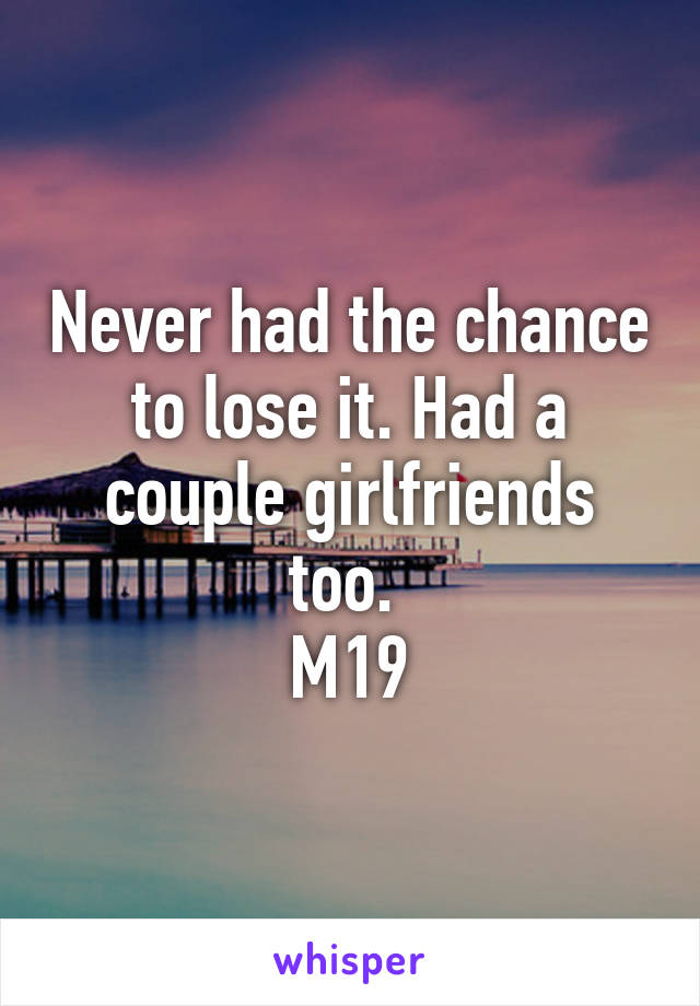 Never had the chance to lose it. Had a couple girlfriends too. 
M19