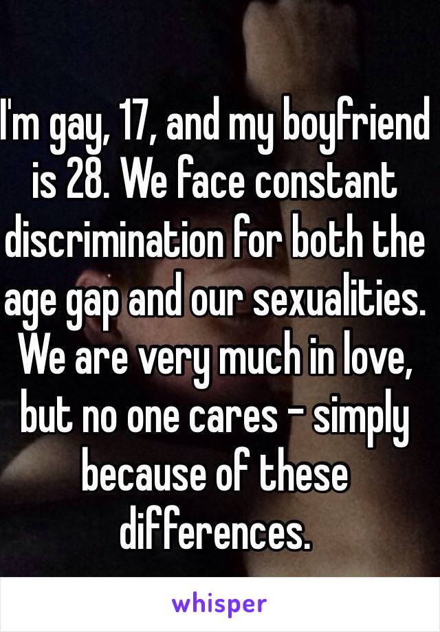 I'm gay, 17, and my boyfriend is 28. We face constant discrimination for both the age gap and our sexualities. We are very much in love, but no one cares - simply because of these differences.