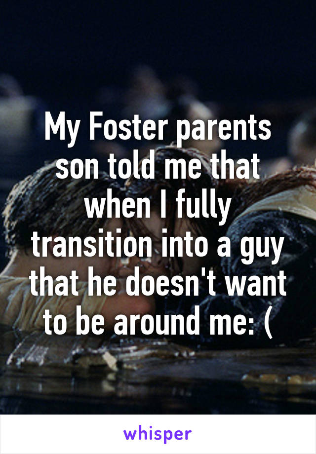 My Foster parents son told me that when I fully transition into a guy that he doesn't want to be around me: (