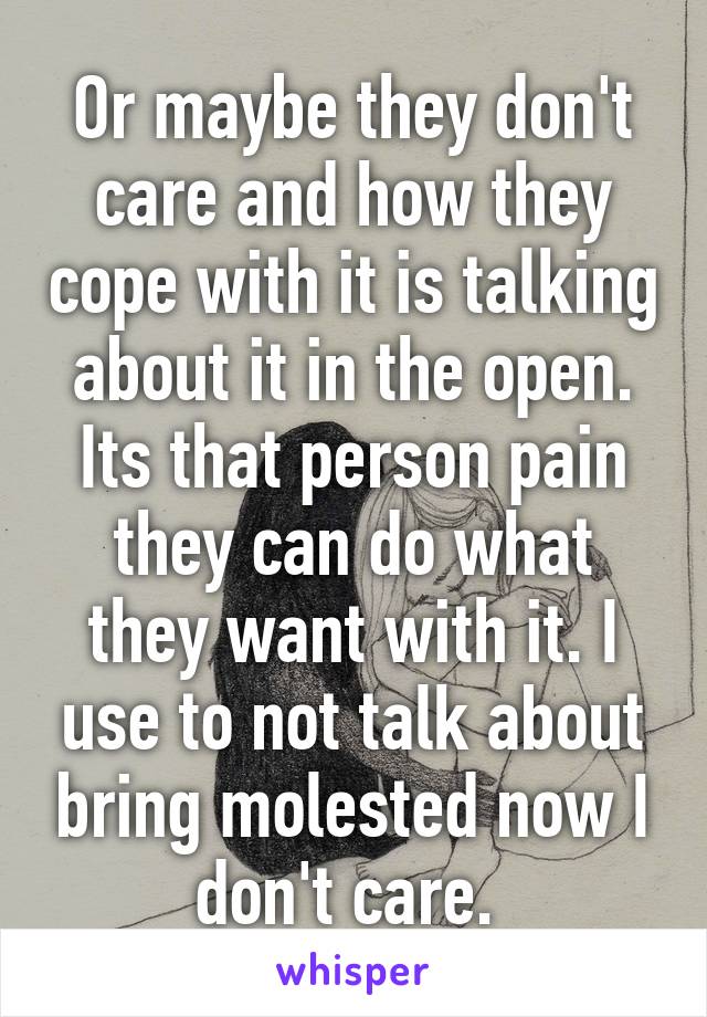 Or maybe they don't care and how they cope with it is talking about it in the open. Its that person pain they can do what they want with it. I use to not talk about bring molested now I don't care. 