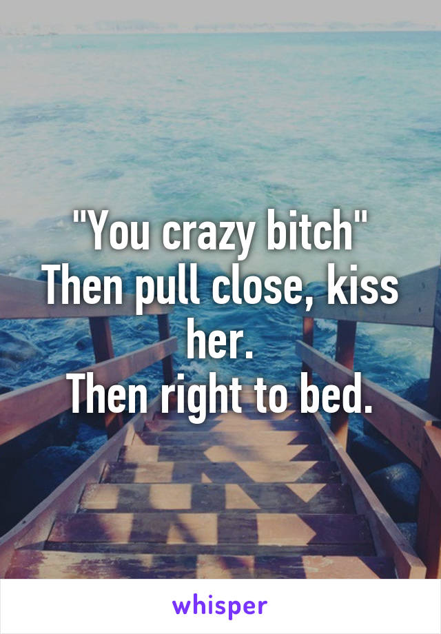 "You crazy bitch"
Then pull close, kiss her.
Then right to bed.