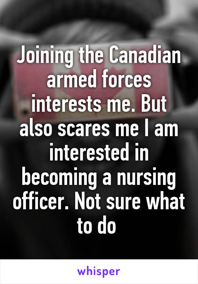 Joining the Canadian armed forces interests me. But also scares me I am interested in becoming a nursing officer. Not sure what to do 