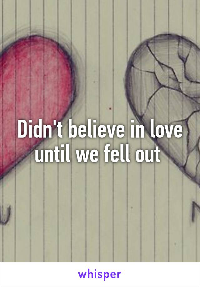 Didn't believe in love until we fell out 