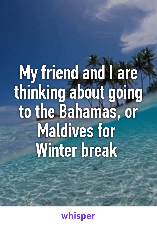 My friend and I are thinking about going to the Bahamas, or Maldives for 
Winter break 