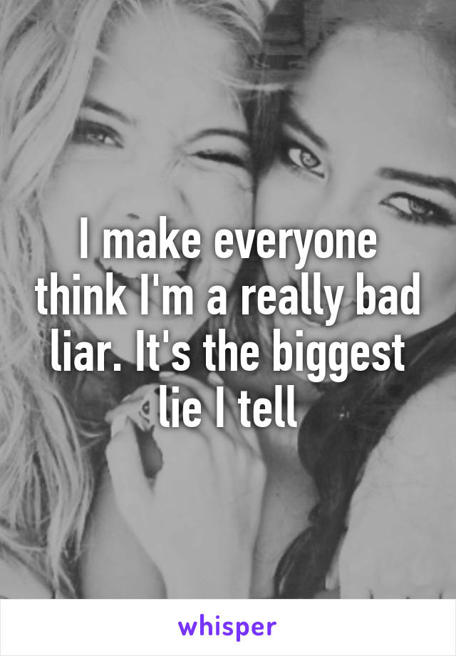 I make everyone think I'm a really bad liar. It's the biggest lie I tell