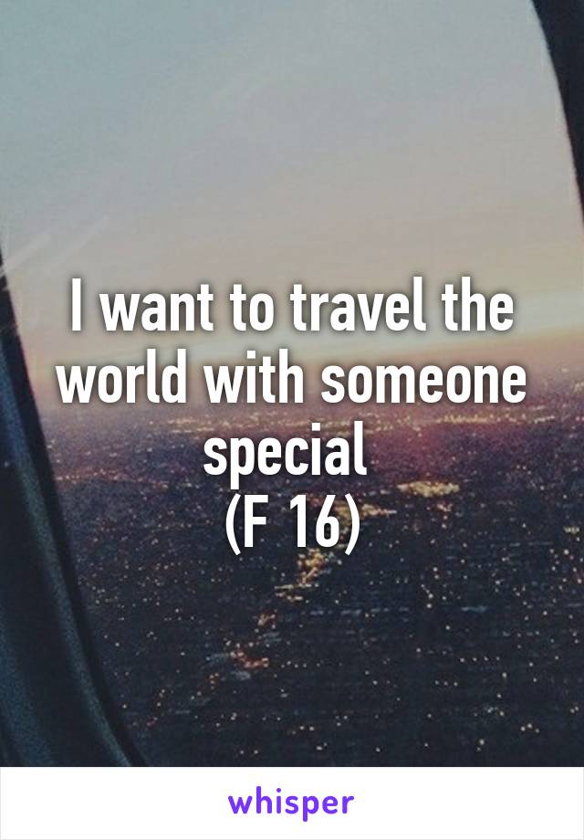 I want to travel the world with someone special 
(F 16)