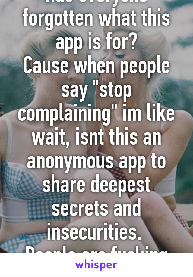 Has everyone forgotten what this app is for?
Cause when people say "stop complaining" im like wait, isnt this an anonymous app to share deepest secrets and insecurities. 
People are fucking idiots.