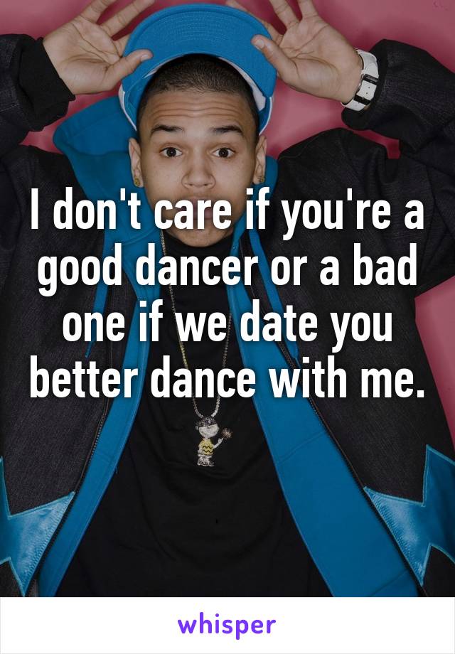 I don't care if you're a good dancer or a bad one if we date you better dance with me. 