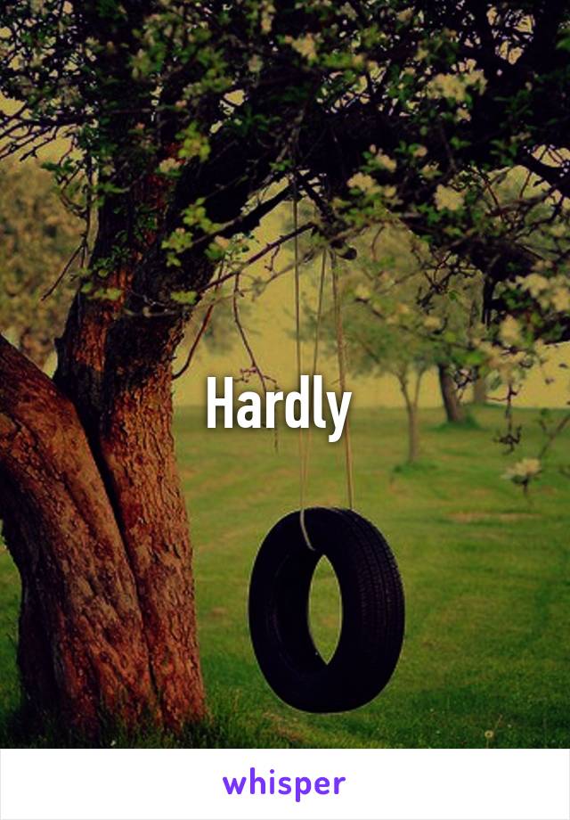 Hardly 