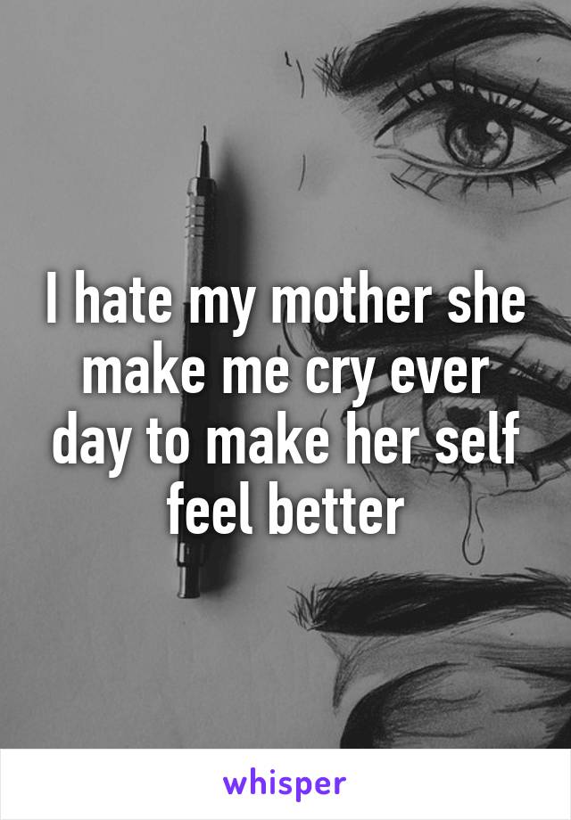 I hate my mother she make me cry ever day to make her self feel better