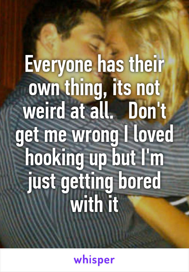 Everyone has their own thing, its not weird at all.   Don't get me wrong I loved hooking up but I'm just getting bored with it