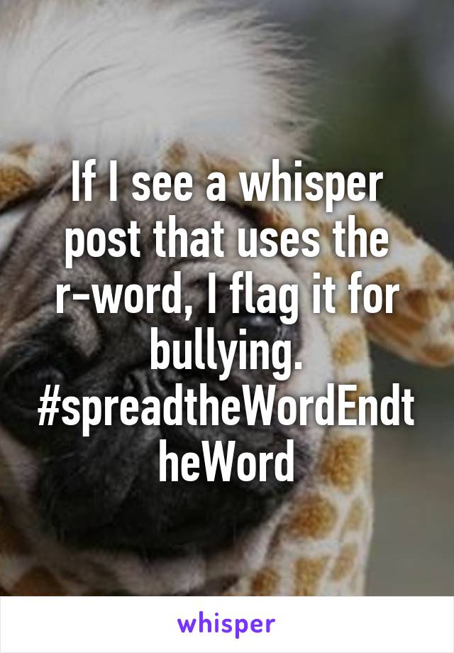 If I see a whisper post that uses the r-word, I flag it for bullying.
#spreadtheWordEndtheWord