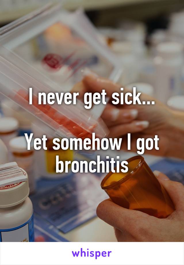 I never get sick...

Yet somehow I got bronchitis