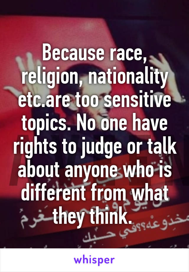 Because race, religion, nationality etc.are too sensitive topics. No one have rights to judge or talk about anyone who is different from what they think. 