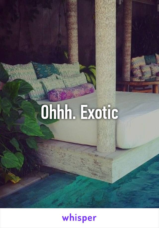 Ohhh. Exotic