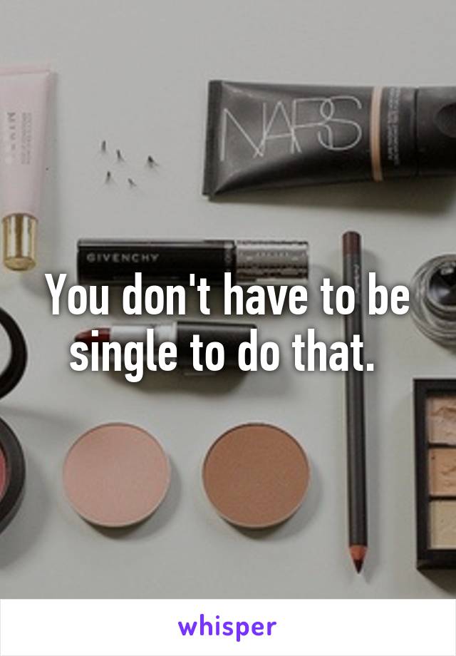 You don't have to be single to do that. 