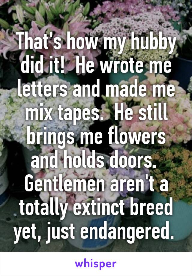 That's how my hubby did it!  He wrote me letters and made me mix tapes.  He still brings me flowers and holds doors.  Gentlemen aren't a totally extinct breed yet, just endangered. 