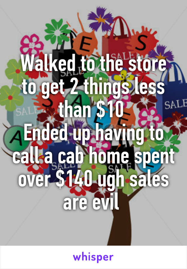 Walked to the store to get 2 things less than $10 
Ended up having to call a cab home spent over $140 ugh sales are evil 