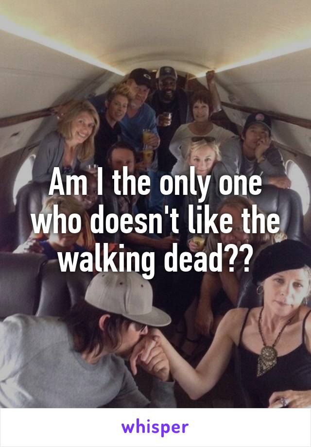 Am I the only one who doesn't like the walking dead??