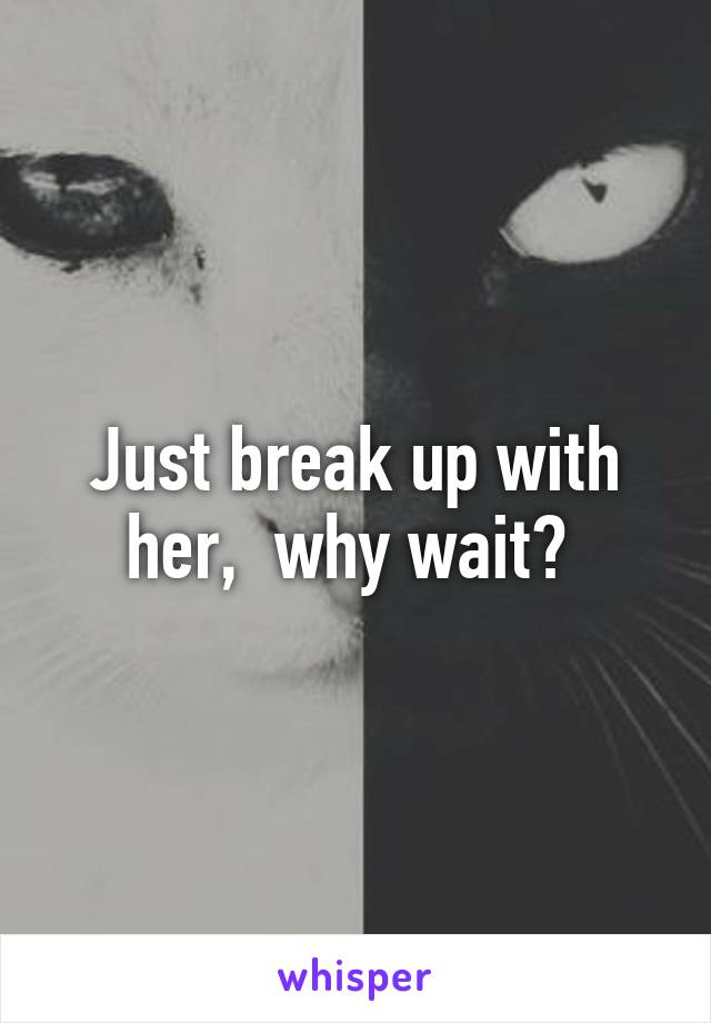 Just break up with her,  why wait? 