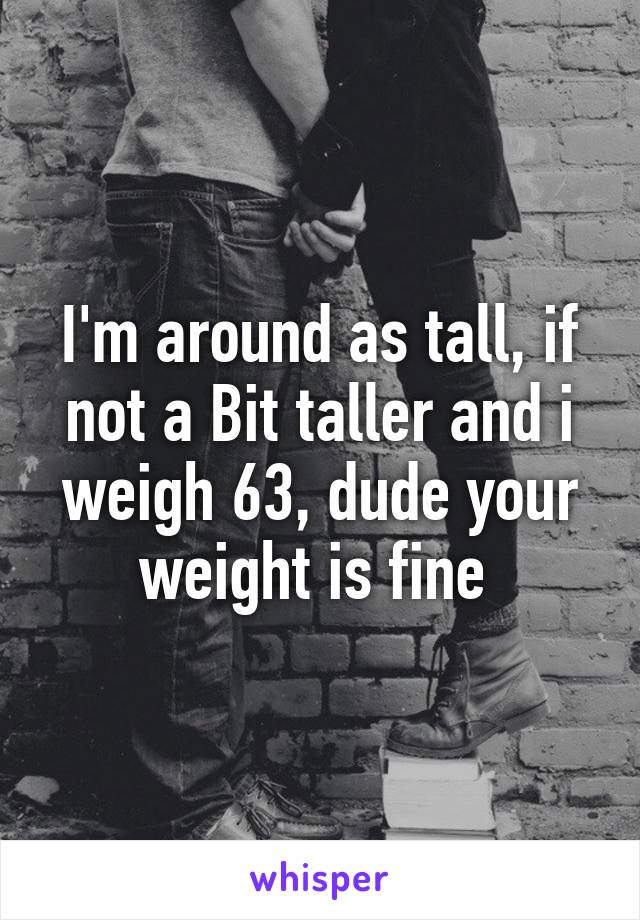 I'm around as tall, if not a Bit taller and i weigh 63, dude your weight is fine 