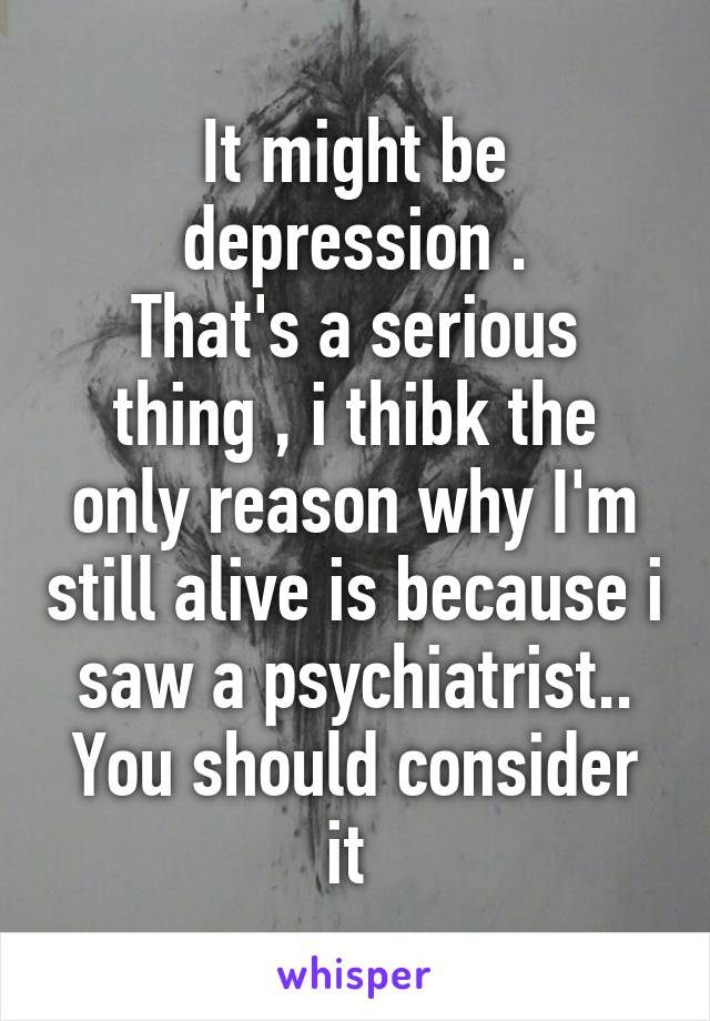 It might be depression .
That's a serious thing , i thibk the only reason why I'm still alive is because i saw a psychiatrist.. You should consider it 