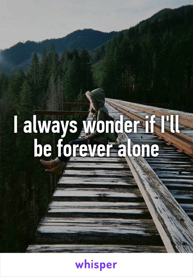 I always wonder if I'll be forever alone