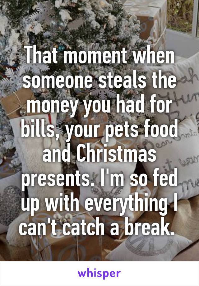 That moment when someone steals the money you had for bills, your pets food and Christmas presents. I'm so fed up with everything I can't catch a break. 