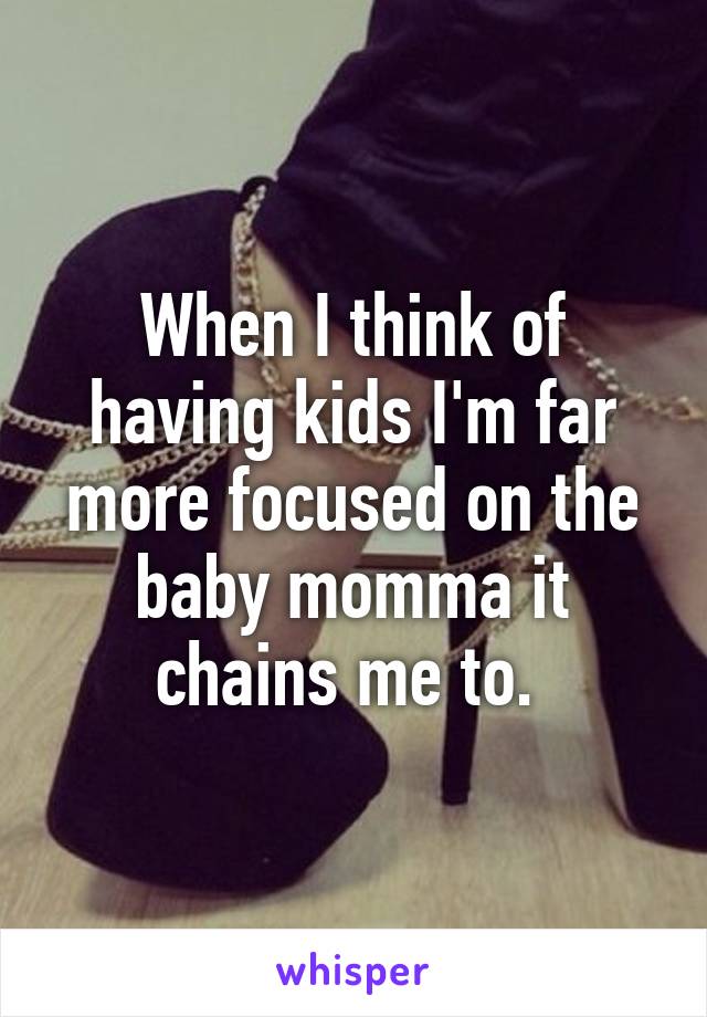 When I think of having kids I'm far more focused on the baby momma it chains me to. 