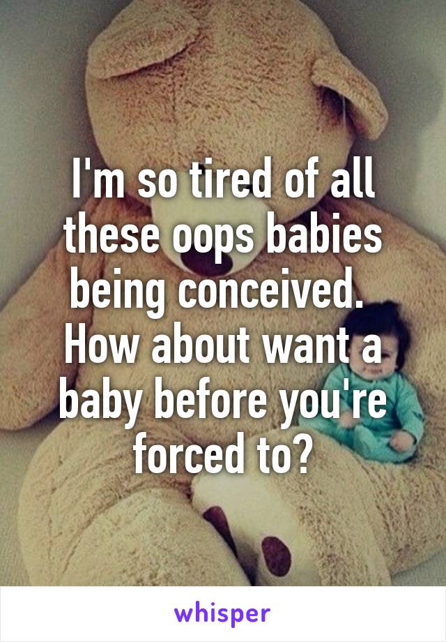 I'm so tired of all these oops babies being conceived. 
How about want a baby before you're forced to?