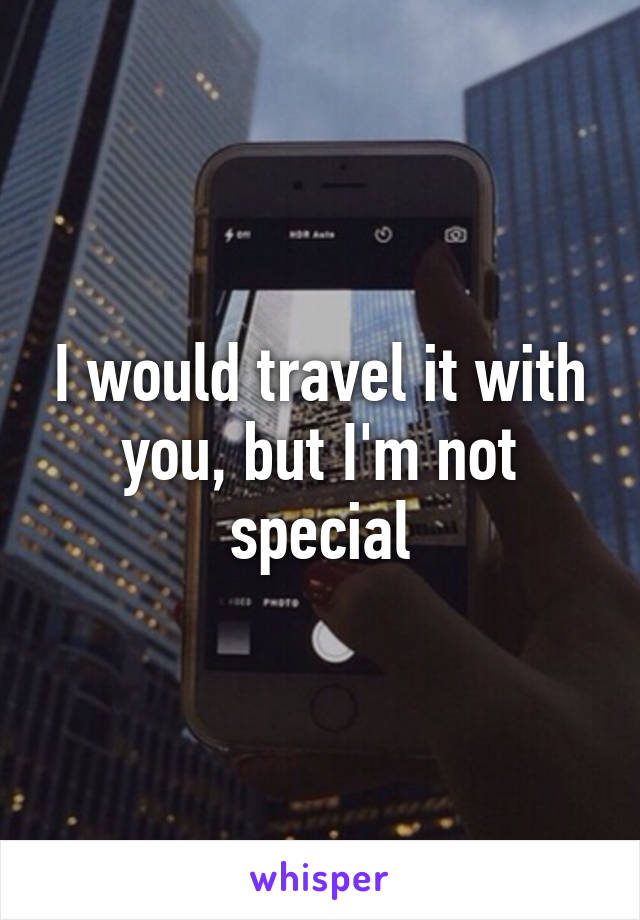 I would travel it with you, but I'm not special