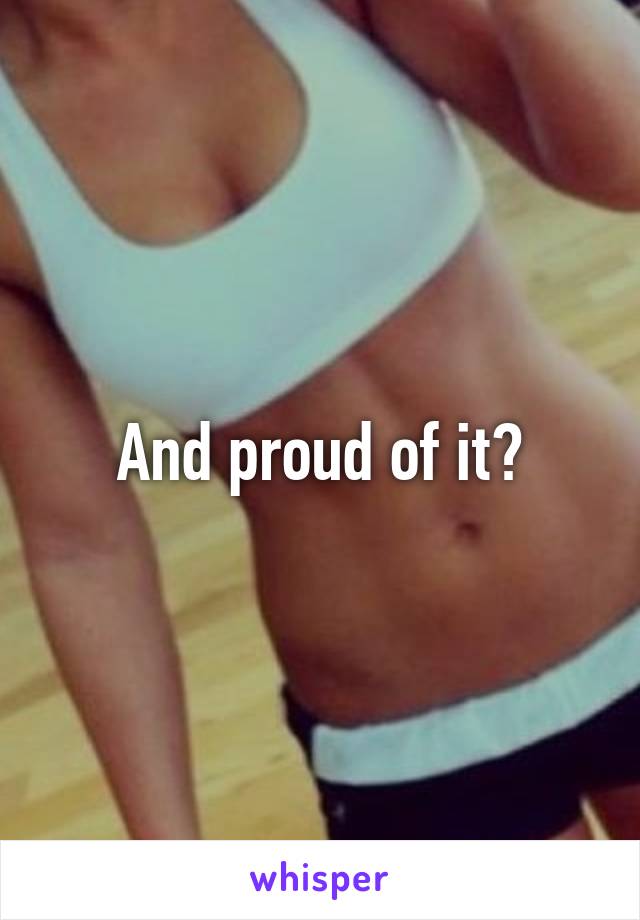 And proud of it?