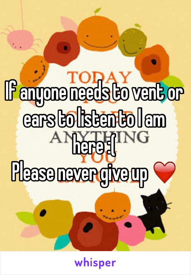 If anyone needs to vent or ears to listen to I am here :( 
Please never give up ❤️